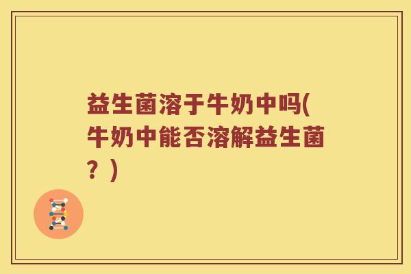 益生菌溶于牛奶中吗(牛奶中能否溶解益生菌？)