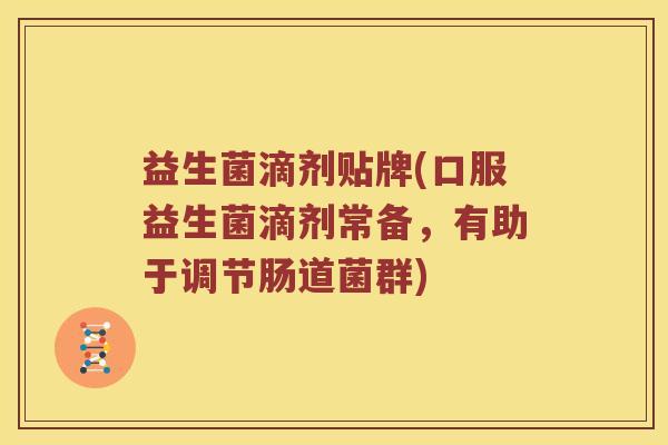 益生菌滴剂贴牌(口服益生菌滴剂常备，有助于调节肠道菌群)