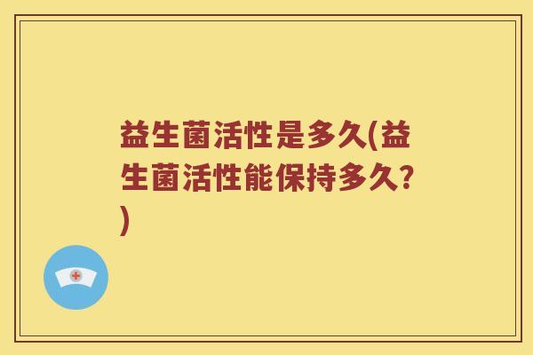 益生菌活性是多久(益生菌活性能保持多久？)