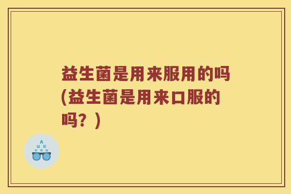 益生菌是用来服用的吗(益生菌是用来口服的吗？)