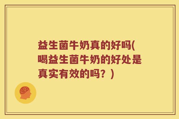 益生菌牛奶真的好吗(喝益生菌牛奶的好处是真实有效的吗?) 益生菌牛奶真的好吗(喝益生菌牛奶的好处是真实有效的吗?)