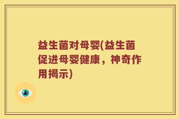 益生菌对母婴(益生菌促进母婴健康，神奇作用揭示)