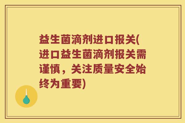 益生菌滴剂进口报关(进口益生菌滴剂报关需谨慎，关注质量安全始终为重要)