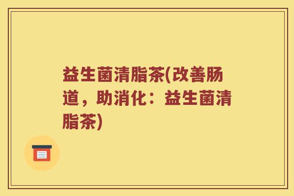 益生菌清脂茶(改善肠道,助消化:益生菌清脂茶) 益生菌清脂茶(改善肠道,助消化:益生菌清脂茶)