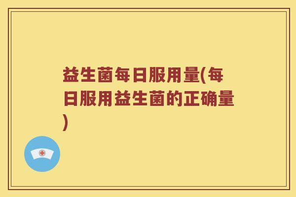 益生菌每日服用量(每日服用益生菌的正确量)