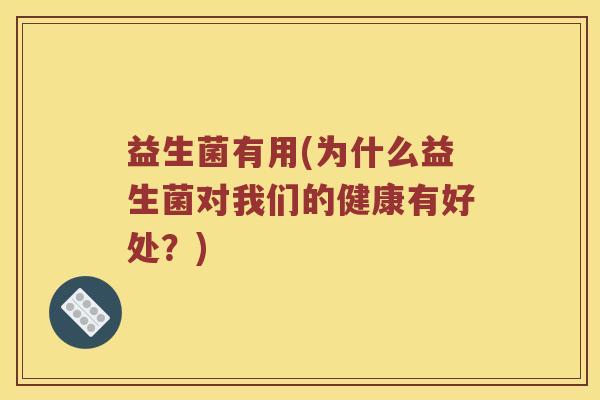 益生菌有用(为什么益生菌对我们的健康有好处？)