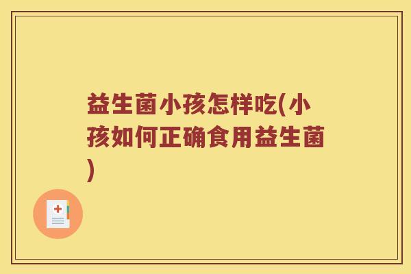 益生菌小孩怎样吃(小孩如何正确食用益生菌) 益生菌小孩怎样吃(小孩如何正确食用益生菌)