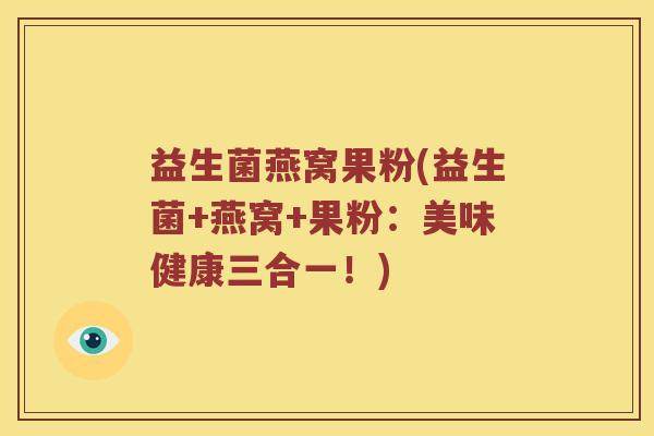 益生菌燕窝果粉(益生菌+燕窝+果粉:美味健康三合一!) 益生菌燕窝果粉(益生菌+燕窝+果粉:美味健康三合一!)