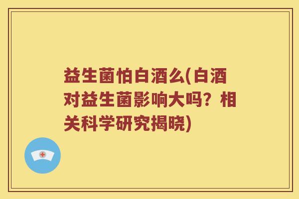 益生菌怕白酒么(白酒对益生菌影响大吗？相关科学研究揭晓)