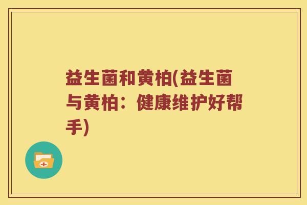 益生菌和黄柏(益生菌与黄柏：健康维护好帮手)