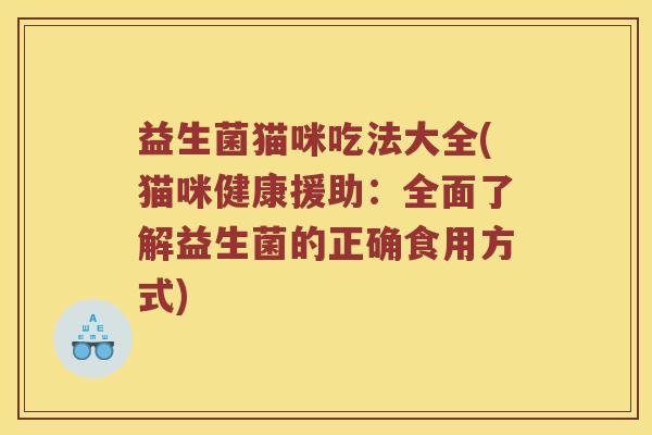 益生菌猫咪吃法大全(猫咪健康援助:全面了解益生菌的正确食用方式) 益生菌猫咪吃法大全(猫咪健康援助:全面了解益生菌的正确食用方式)