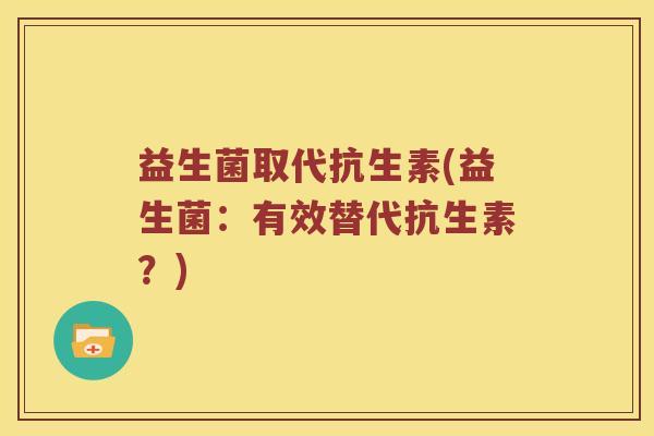 益生菌取代抗生素(益生菌：有效替代抗生素？)