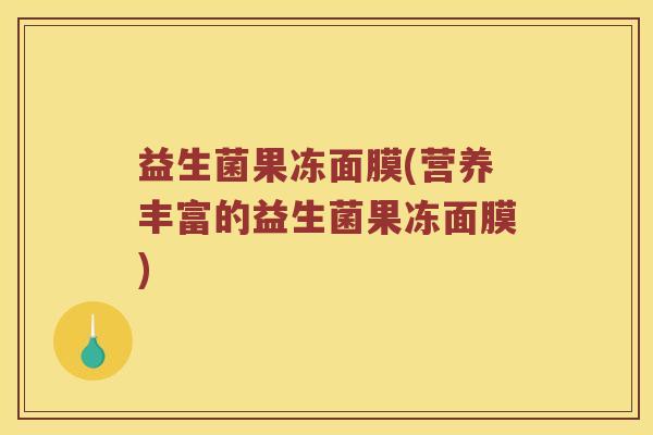 益生菌果冻面膜(营养丰富的益生菌果冻面膜)
