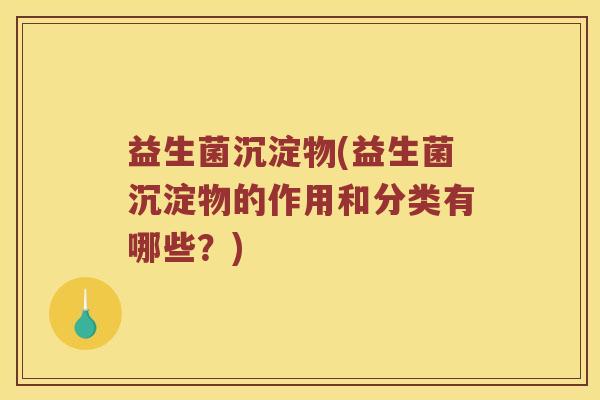 益生菌沉淀物(益生菌沉淀物的作用和分类有哪些？)
