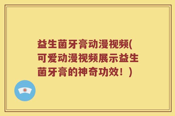 益生菌牙膏动漫视频(可爱动漫视频展示益生菌牙膏的神奇功效!) 益生菌牙膏动漫视频(可爱动漫视频展示益生菌牙膏的神奇功效!)