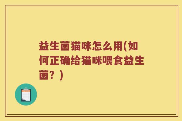 益生菌猫咪怎么用(如何正确给猫咪喂食益生菌?) 益生菌猫咪怎么用(如何正确给猫咪喂食益生菌?)