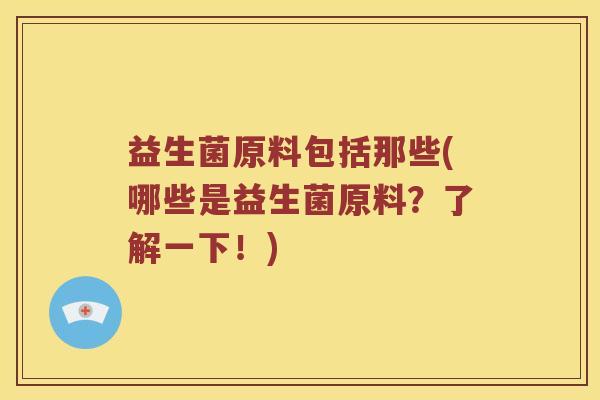 益生菌原料包括那些(哪些是益生菌原料？了解一下！)