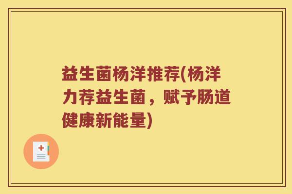 益生菌杨洋推荐(杨洋力荐益生菌,赋予肠道健康新能量) 益生菌杨洋推荐(杨洋力荐益生菌,赋予肠道健康新能量)