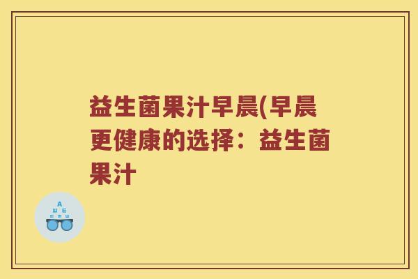 益生菌果汁早晨(早晨更健康的选择：益生菌果汁