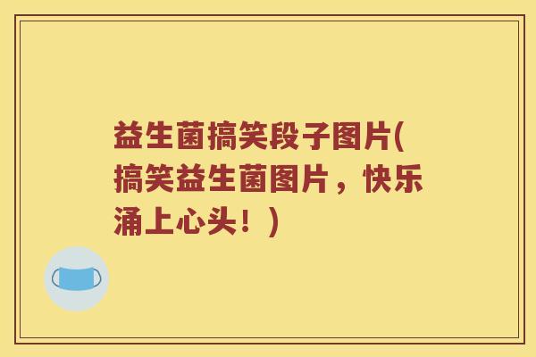 益生菌搞笑段子图片(搞笑益生菌图片，快乐涌上心头！)