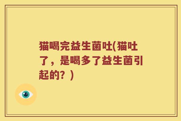 猫喝完益生菌吐(猫吐了，是喝多了益生菌引起的？)