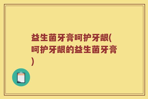 益生菌牙膏呵护牙龈(呵护牙龈的益生菌牙膏)