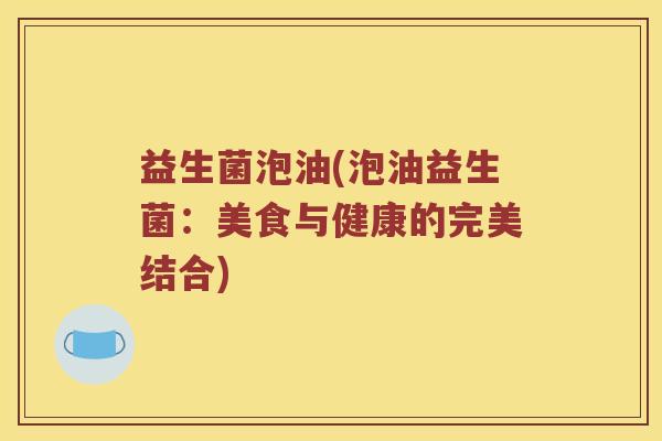 益生菌泡油(泡油益生菌:美食与健康的完美结合) 益生菌泡油(泡油益生菌:美食与健康的完美结合)