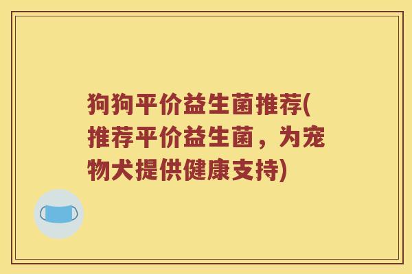 狗狗平价益生菌推荐(推荐平价益生菌,为宠物犬提供健康支持) 狗狗平价益生菌推荐(推荐平价益生菌,为宠物犬提供健康支持)