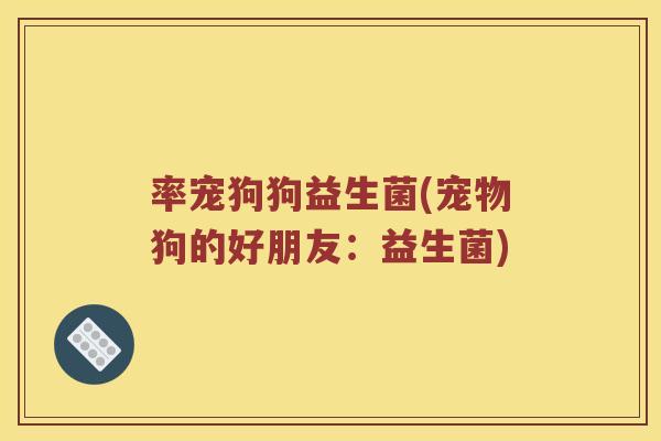 率宠狗狗益生菌(宠物狗的好朋友:益生菌) 率宠狗狗益生菌(宠物狗的好朋友:益生菌)