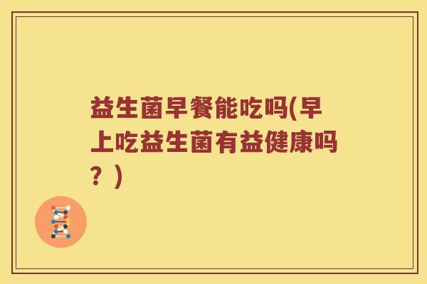 益生菌早餐能吃吗(早上吃益生菌有益健康吗?) 益生菌早餐能吃吗(早上吃益生菌有益健康吗?)