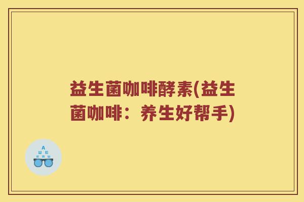 益生菌咖啡酵素(益生菌咖啡：养生好帮手)