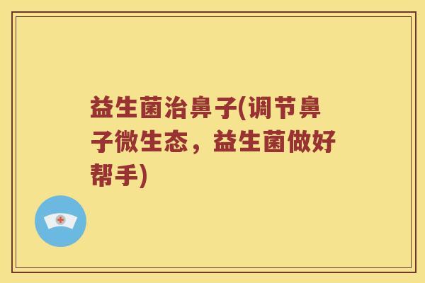 益生菌鼻子(调节鼻子微生态，益生菌做好帮手)