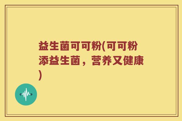 益生菌可可粉(可可粉添益生菌，营养又健康)