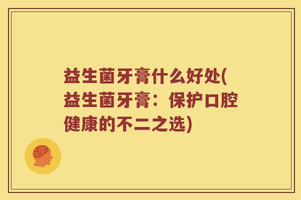 益生菌牙膏什么好处(益生菌牙膏：保护口腔健康的不二之选)