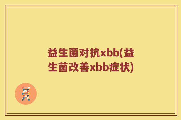 益生菌对抗xbb(益生菌改善xbb症状)