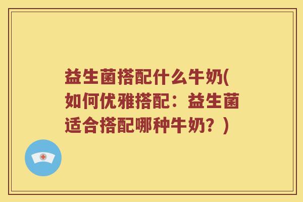 益生菌搭配什么牛奶(如何优雅搭配:益生菌适合搭配哪种牛奶?) 益生菌搭配什么牛奶(如何优雅搭配:益生菌适合搭配哪种牛奶?)