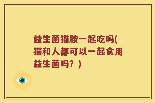 益生菌猫胺一起吃吗(猫和人都可以一起食用益生菌吗？)