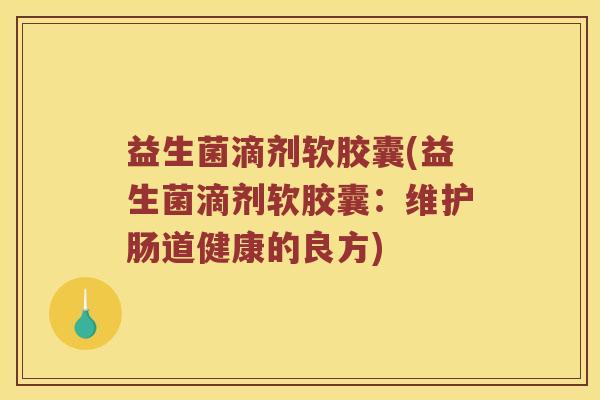 益生菌滴剂软胶囊(益生菌滴剂软胶囊：维护肠道健康的良方)
