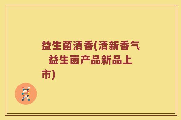益生菌清香(清新香气  益生菌产品新品上市)