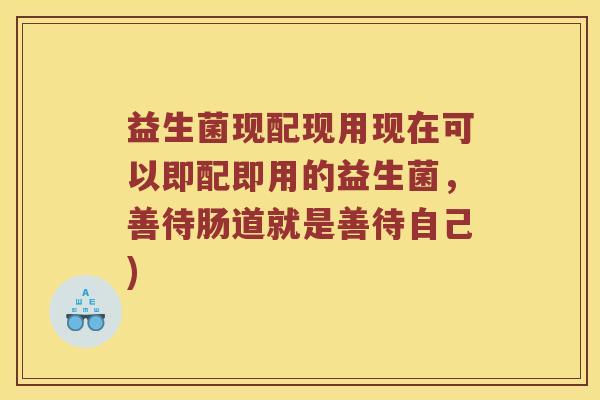 益生菌现配现用现在可以即配即用的益生菌，善待肠道就是善待自己)