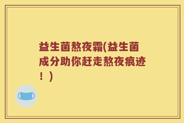 益生菌熬夜霜(益生菌成分助你赶走熬夜痕迹!) 益生菌熬夜霜(益生菌成分助你赶走熬夜痕迹!)