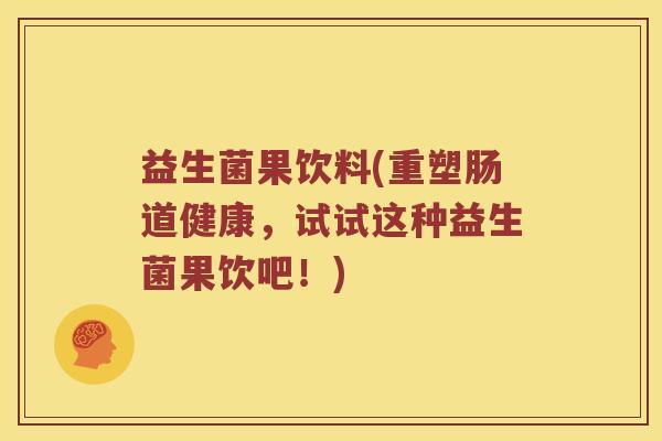益生菌果饮料(重塑肠道健康,试试这种益生菌果饮吧!) 益生菌果饮料(重塑肠道健康,试试这种益生菌果饮吧!)