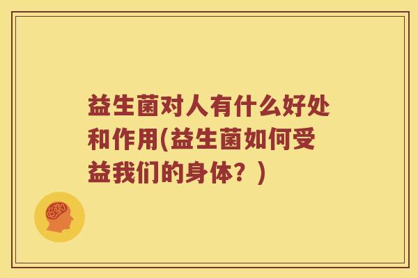 益生菌对人有什么好处和作用(益生菌如何受益我们的身体?) 益生菌对人有什么好处和作用(益生菌如何受益我们的身体?)