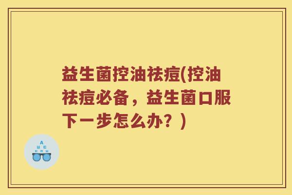 益生菌控油祛痘(控油祛痘必备,益生菌口服下一步怎么办?) 益生菌控油祛痘(控油祛痘必备,益生菌口服下一步怎么办?)