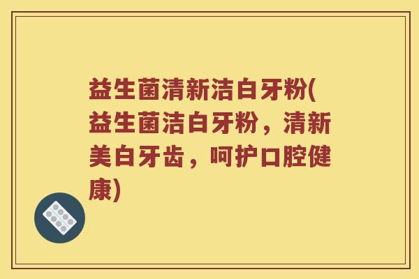 益生菌清新洁白牙粉(益生菌洁白牙粉，清新美白牙齿，呵护口腔健康)