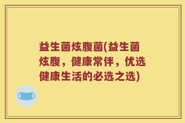益生菌炫腹菌(益生菌炫腹，健康常伴，优选健康生活的必选之选)