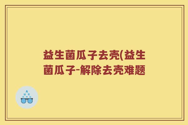 益生菌瓜子去壳(益生菌瓜子-解除去壳难题 益生菌瓜子去壳(益生菌瓜子-解除去壳难题