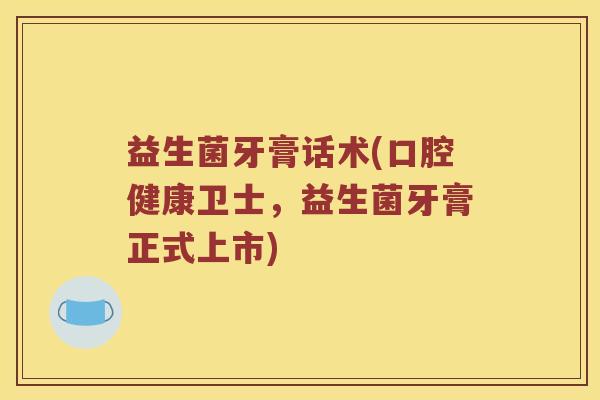 益生菌牙膏话术(口腔健康卫士,益生菌牙膏正式上市) 益生菌牙膏话术(口腔健康卫士,益生菌牙膏正式上市)