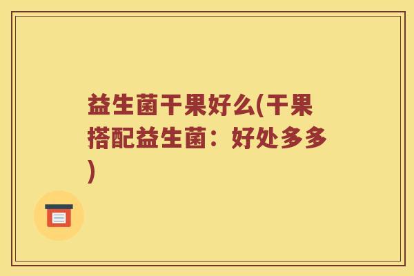 益生菌干果好么(干果搭配益生菌:好处多多) 益生菌干果好么(干果搭配益生菌:好处多多)