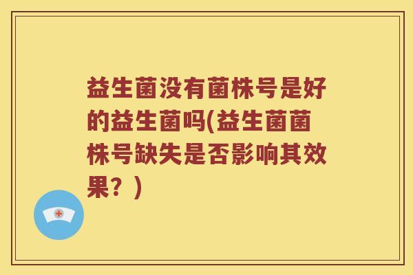 益生菌没有菌株号是好的益生菌吗(益生菌菌株号缺失是否影响其效果?) 益生菌没有菌株号是好的益生菌吗(益生菌菌株号缺失是否影响其效果?)